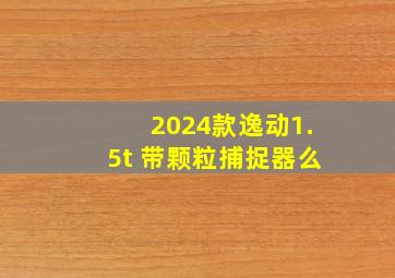 2024款逸动1.5t 带颗粒捕捉器么